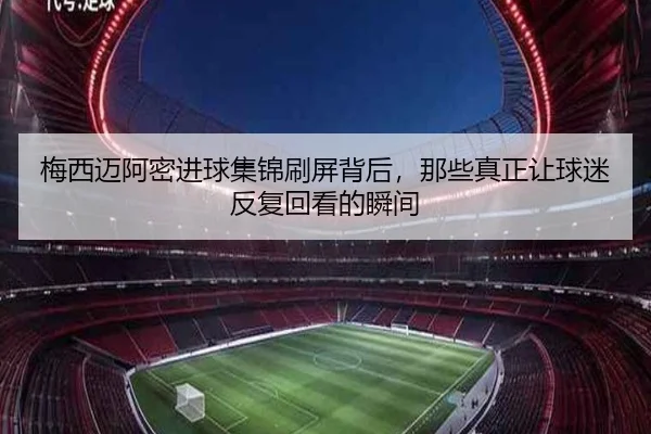 梅西迈阿密进球集锦刷屏背后，那些真正让球迷反复回看的瞬间 - kaiyun