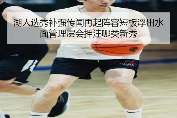 湖人选秀补强传闻再起阵容短板浮出水面管理层会押注哪类新秀 | kaiyun
